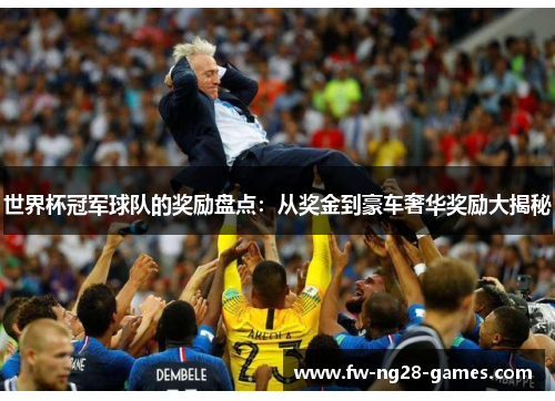 世界杯冠军球队的奖励盘点：从奖金到豪车奢华奖励大揭秘