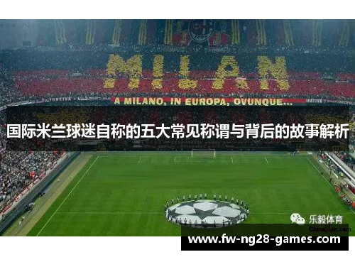 国际米兰球迷自称的五大常见称谓与背后的故事解析