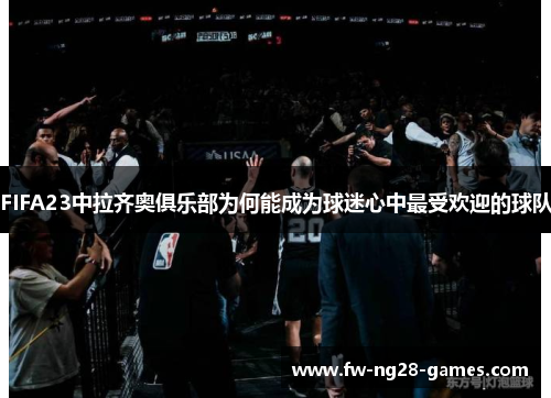 FIFA23中拉齐奥俱乐部为何能成为球迷心中最受欢迎的球队