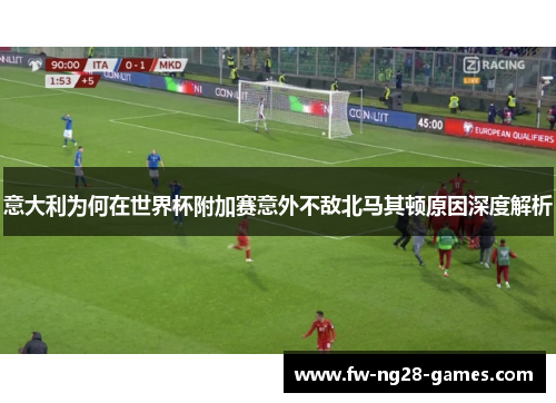意大利为何在世界杯附加赛意外不敌北马其顿原因深度解析 意大利为何在世界杯附加赛意外不敌北马其顿原因深度解析