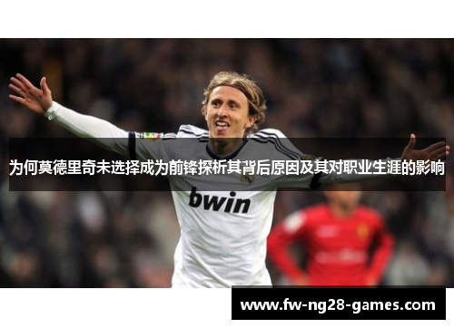 为何莫德里奇未选择成为前锋探析其背后原因及其对职业生涯的影响 为何莫德里奇未选择成为前锋探析其背后原因及其对职业生涯的影响