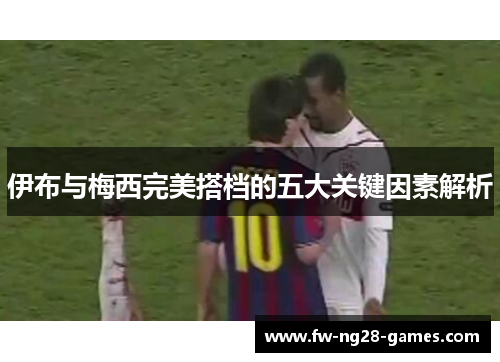 伊布与梅西完美搭档的五大关键因素解析 伊布与梅西完美搭档的五大关键因素解析