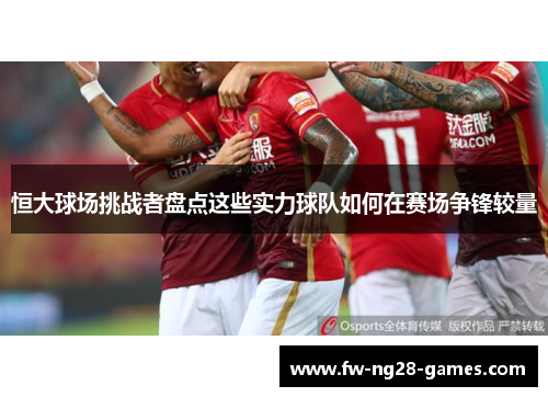 恒大球场挑战者盘点这些实力球队如何在赛场争锋较量 恒大球场挑战者盘点这些实力球队如何在赛场争锋较量