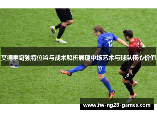 莫德里奇独特位置与战术解析展现中场艺术与球队核心价值 莫德里奇独特位置与战术解析展现中场艺术与球队核心价值