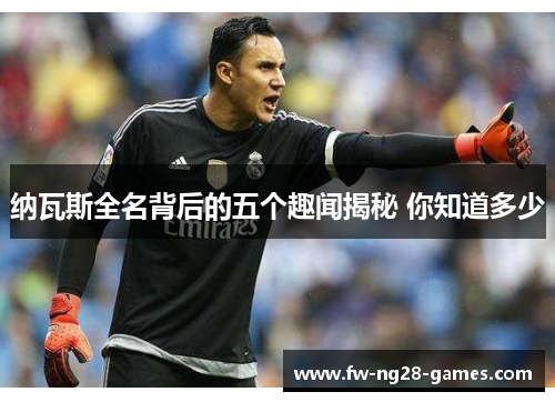 纳瓦斯全名背后的五个趣闻揭秘 你知道多少