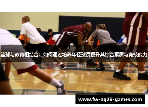 篮球与教育相结合：如何通过培养年轻球员提升其综合素质与竞技能力