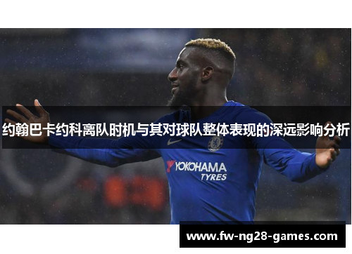 约翰巴卡约科离队时机与其对球队整体表现的深远影响分析 约翰巴卡约科离队时机与其对球队整体表现的深远影响分析