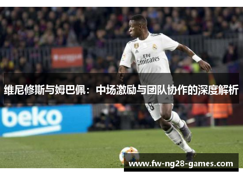 维尼修斯与姆巴佩:中场激励与团队协作的深度解析 维尼修斯与姆巴佩:中场激励与团队协作的深度解析