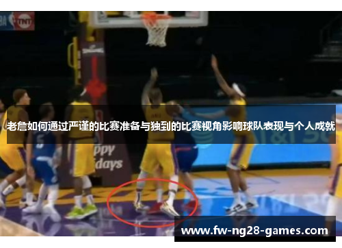 老詹如何通过严谨的比赛准备与独到的比赛视角影响球队表现与个人成就