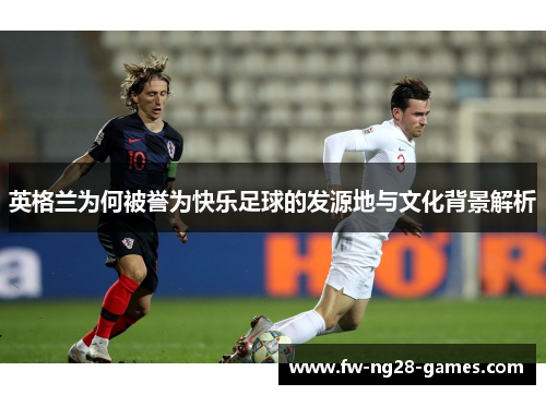 英格兰为何被誉为快乐足球的发源地与文化背景解析 英格兰为何被誉为快乐足球的发源地与文化背景解析
