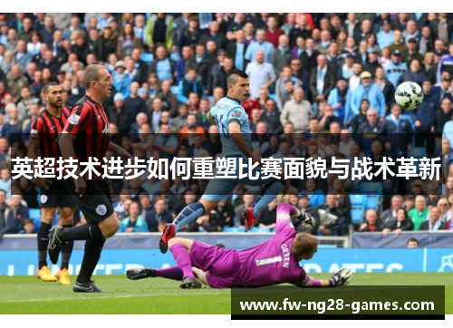 英超技术进步如何重塑比赛面貌与战术革新 英超技术进步如何重塑比赛面貌与战术革新