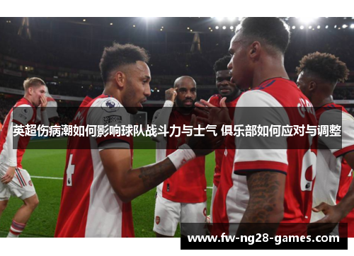 英超伤病潮如何影响球队战斗力与士气 俱乐部如何应对与调整 英超伤病潮如何影响球队战斗力与士气 俱乐部如何应对与调整
