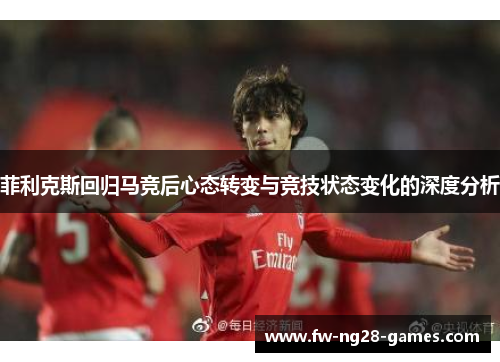 菲利克斯回归马竞后心态转变与竞技状态变化的深度分析 菲利克斯回归马竞后心态转变与竞技状态变化的深度分析