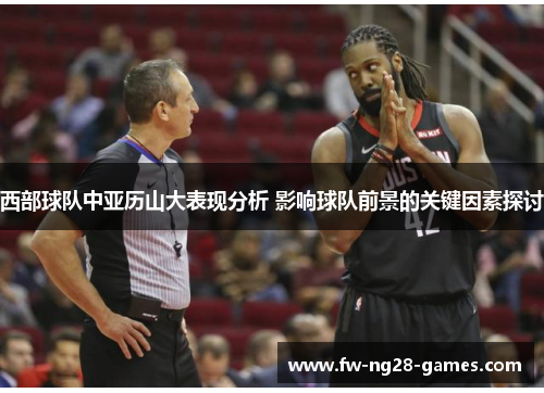 西部球队中亚历山大表现分析 影响球队前景的关键因素探讨 西部球队中亚历山大表现分析 影响球队前景的关键因素探讨