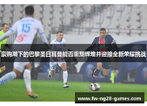 豪购潮下的巴黎圣日耳曼能否重塑辉煌并迎接全新荣耀挑战