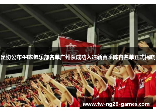 足协公布44家俱乐部名单广州队成功入选新赛季阵容名单正式揭晓