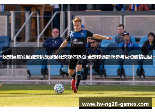 足球巨星发起踢球挑战掀起社交媒体热潮 全球球迷踊跃参与互动激情四溢 足球巨星发起踢球挑战掀起社交媒体热潮 全球球迷踊跃参与互动激情四溢