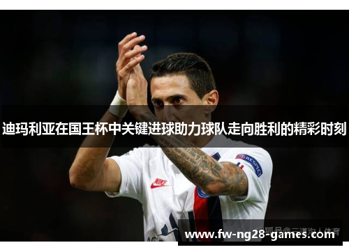 迪玛利亚在国王杯中关键进球助力球队走向胜利的精彩时刻 迪玛利亚在国王杯中关键进球助力球队走向胜利的精彩时刻