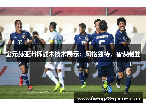 金元赫亚洲杯战术技术展示:风格独特,智谋制胜 金元赫亚洲杯战术技术展示:风格独特,智谋制胜
