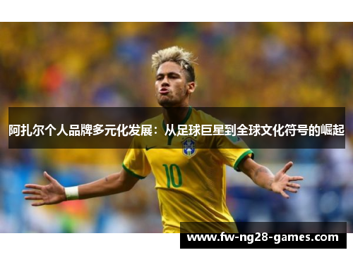 阿扎尔个人品牌多元化发展:从足球巨星到全球文化符号的崛起 阿扎尔个人品牌多元化发展:从足球巨星到全球文化符号的崛起