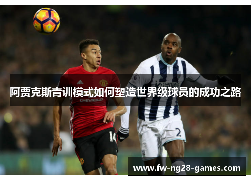 阿贾克斯青训模式如何塑造世界级球员的成功之路 阿贾克斯青训模式如何塑造世界级球员的成功之路