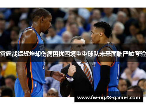 雷霆战绩辉煌却伤病困扰困境重重球队未来面临严峻考验 雷霆战绩辉煌却伤病困扰困境重重球队未来面临严峻考验