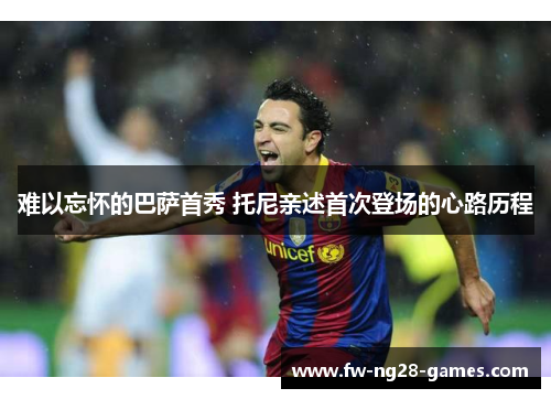 难以忘怀的巴萨首秀 托尼亲述首次登场的心路历程 难以忘怀的巴萨首秀 托尼亲述首次登场的心路历程