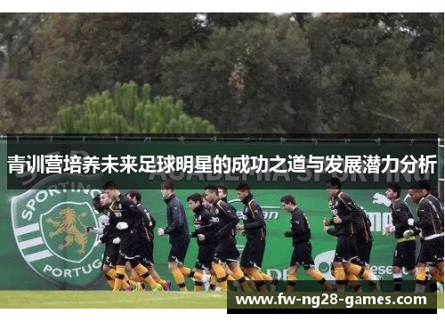 青训营培养未来足球明星的成功之道与发展潜力分析 青训营培养未来足球明星的成功之道与发展潜力分析