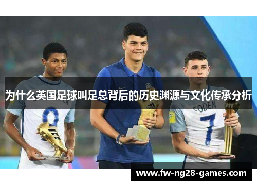 为什么英国足球叫足总背后的历史渊源与文化传承分析 为什么英国足球叫足总背后的历史渊源与文化传承分析