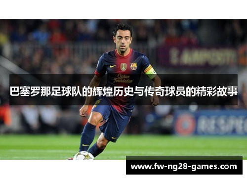 巴塞罗那足球队的辉煌历史与传奇球员的精彩故事