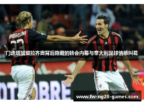 门迭塔加盟拉齐奥背后隐藏的转会内幕与意大利足球情感纠葛 门迭塔加盟拉齐奥背后隐藏的转会内幕与意大利足球情感纠葛