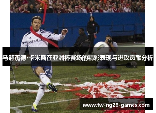马赫茂德·卡米斯在亚洲杯赛场的精彩表现与进攻贡献分析 马赫茂德·卡米斯在亚洲杯赛场的精彩表现与进攻贡献分析