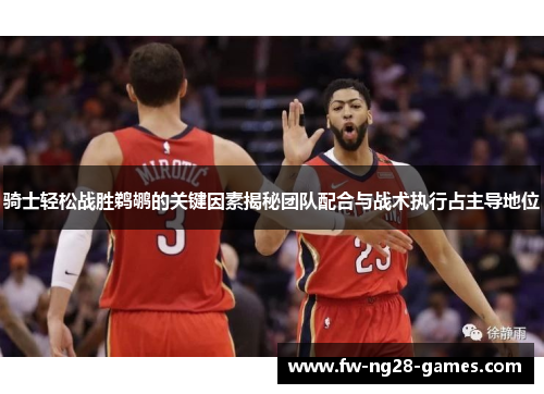 骑士轻松战胜鹈鹕的关键因素揭秘团队配合与战术执行占主导地位 骑士轻松战胜鹈鹕的关键因素揭秘团队配合与战术执行占主导地位