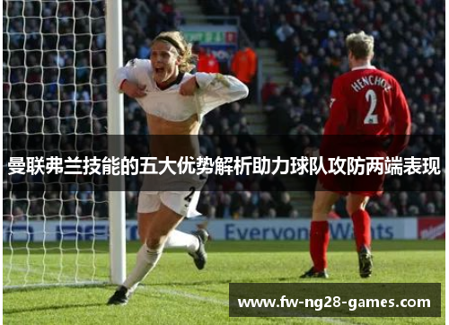 曼联弗兰技能的五大优势解析助力球队攻防两端表现 曼联弗兰技能的五大优势解析助力球队攻防两端表现