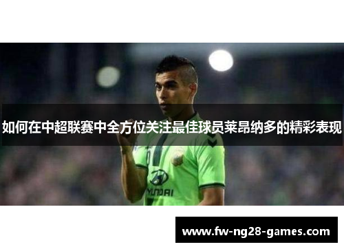 如何在中超联赛中全方位关注最佳球员莱昂纳多的精彩表现