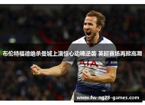 布伦特福德绝杀曼城上演惊心动魄逆袭 英超赛场再掀高潮 布伦特福德绝杀曼城上演惊心动魄逆袭 英超赛场再掀高潮