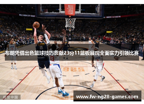 布朗凭借出色篮球技巧贡献23分11篮板展现全面实力引领比赛 布朗凭借出色篮球技巧贡献23分11篮板展现全面实力引领比赛