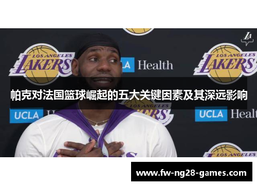 帕克对法国篮球崛起的五大关键因素及其深远影响 帕克对法国篮球崛起的五大关键因素及其深远影响