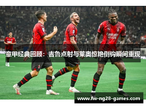 意甲经典回顾：吉鲁点射与莱奥惊艳倒钩瞬间重现