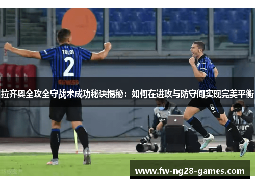 拉齐奥全攻全守战术成功秘诀揭秘:如何在进攻与防守间实现完美平衡 拉齐奥全攻全守战术成功秘诀揭秘:如何在进攻与防守间实现完美平衡