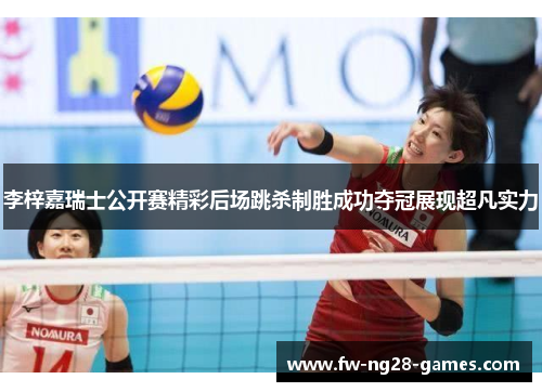 李梓嘉瑞士公开赛精彩后场跳杀制胜成功夺冠展现超凡实力