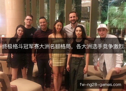 终极格斗冠军赛大洲名额格局，各大洲选手竞争激烈
