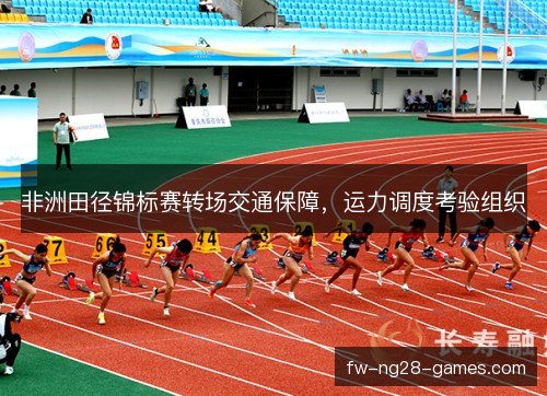 非洲田径锦标赛转场交通保障，运力调度考验组织