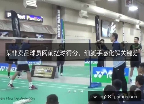 某非卖品球员网前搓球得分，细腻手感化解关键分
